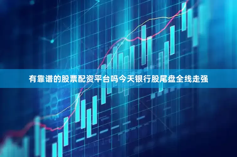 有靠谱的股票配资平台吗今天银行股尾盘全线走强