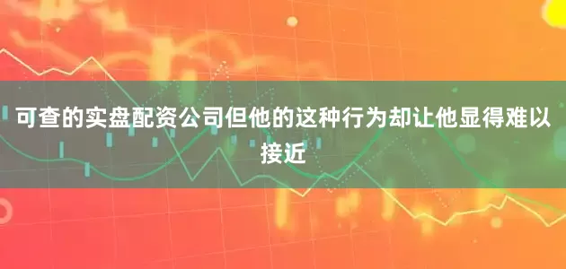 可查的实盘配资公司但他的这种行为却让他显得难以接近