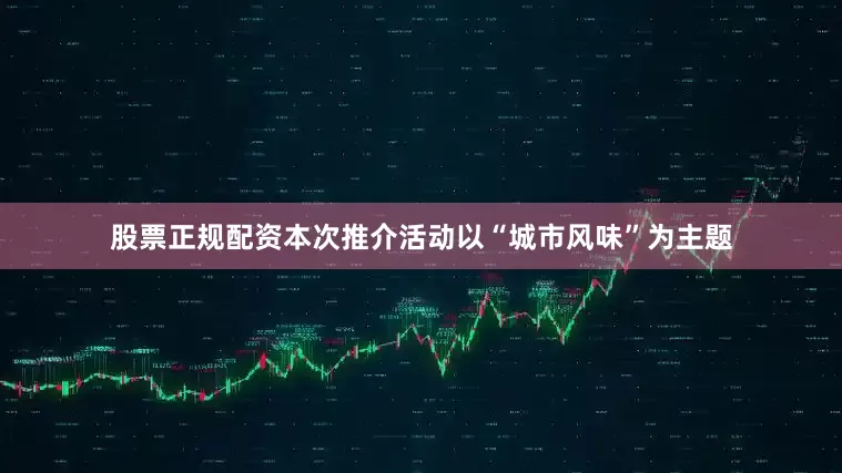 股票正规配资本次推介活动以“城市风味”为主题