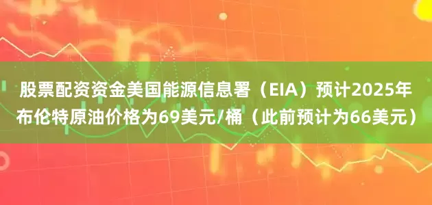 股票配资资金美国能源信息署（EIA）预计2025年布伦特原油价格为69美元/桶（此前预计为66美元）