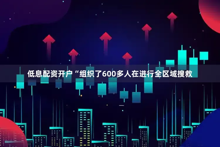 低息配资开户“组织了600多人在进行全区域搜救