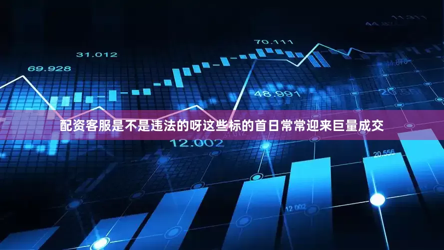 配资客服是不是违法的呀这些标的首日常常迎来巨量成交