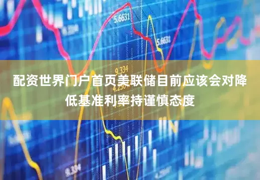 配资世界门户首页美联储目前应该会对降低基准利率持谨慎态度