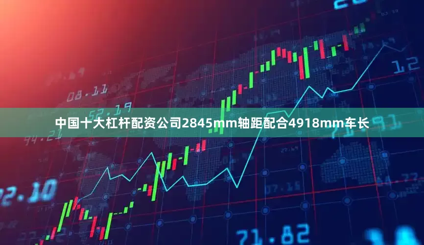 中国十大杠杆配资公司2845mm轴距配合4918mm车长