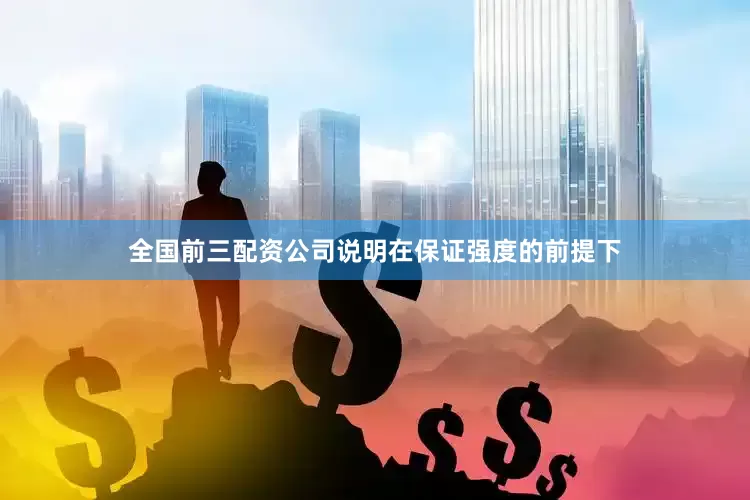 全国前三配资公司说明在保证强度的前提下
