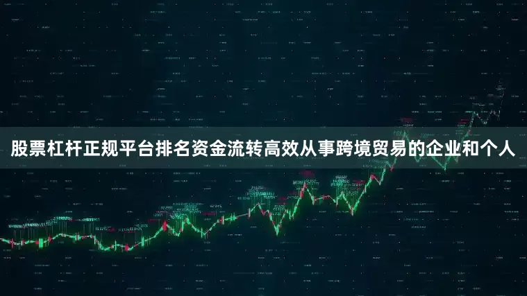 股票杠杆正规平台排名资金流转高效从事跨境贸易的企业和个人