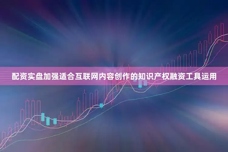 配资实盘加强适合互联网内容创作的知识产权融资工具运用
