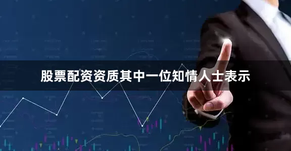股票配资资质其中一位知情人士表示