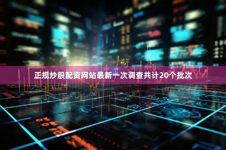 正规炒股配资网站最新一次调查共计20个批次