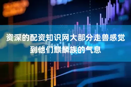 资深的配资知识网大部分走兽感觉到他们麒麟族的气息