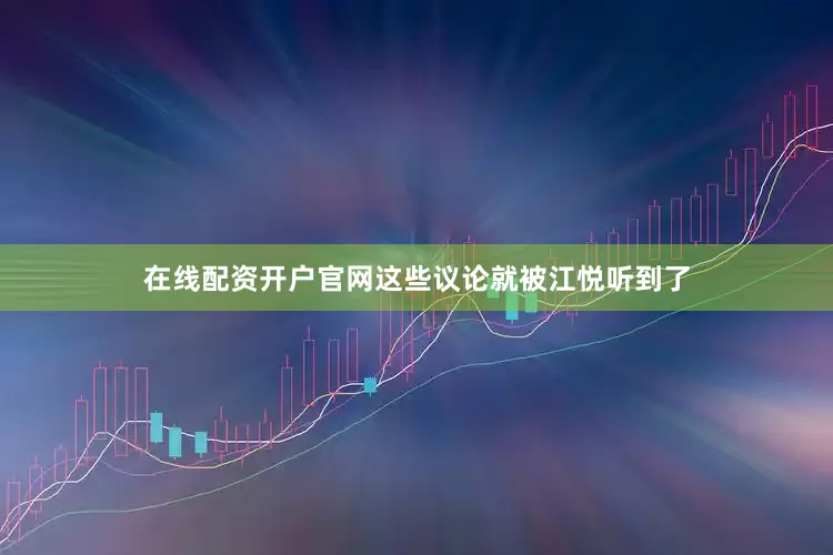 在线配资开户官网这些议论就被江悦听到了