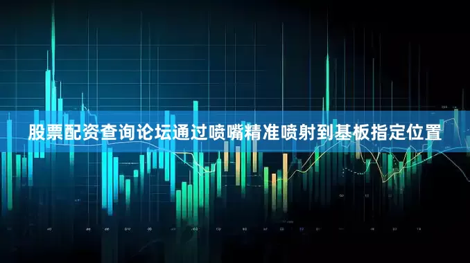 股票配资查询论坛通过喷嘴精准喷射到基板指定位置