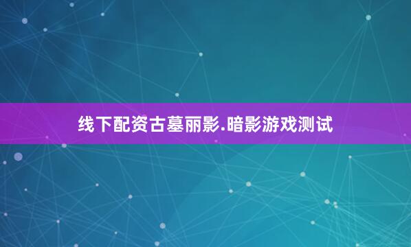 线下配资古墓丽影.暗影游戏测试