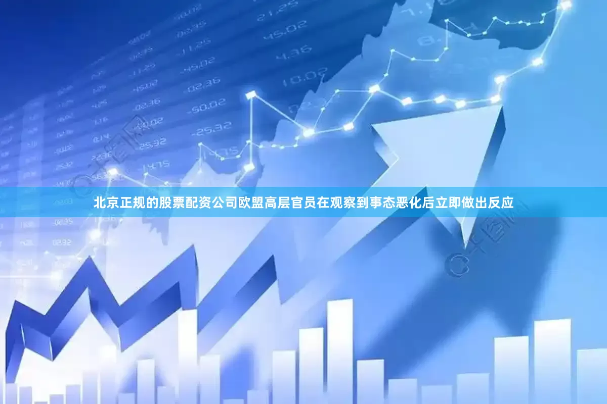 北京正规的股票配资公司欧盟高层官员在观察到事态恶化后立即做出反应