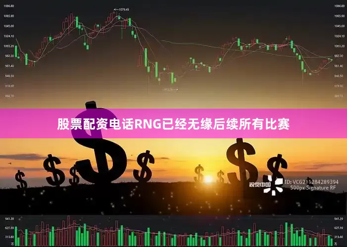 股票配资电话RNG已经无缘后续所有比赛